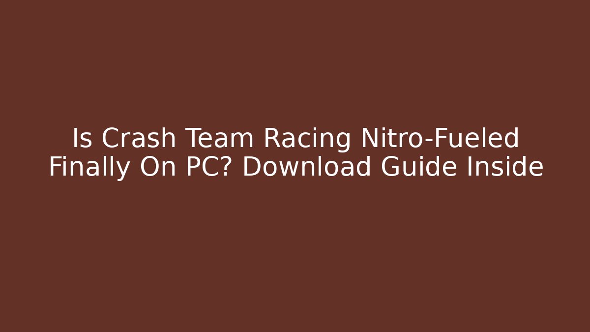 Is Crash Team Racing Nitro-Fueled Finally On PC? Download Guide Inside