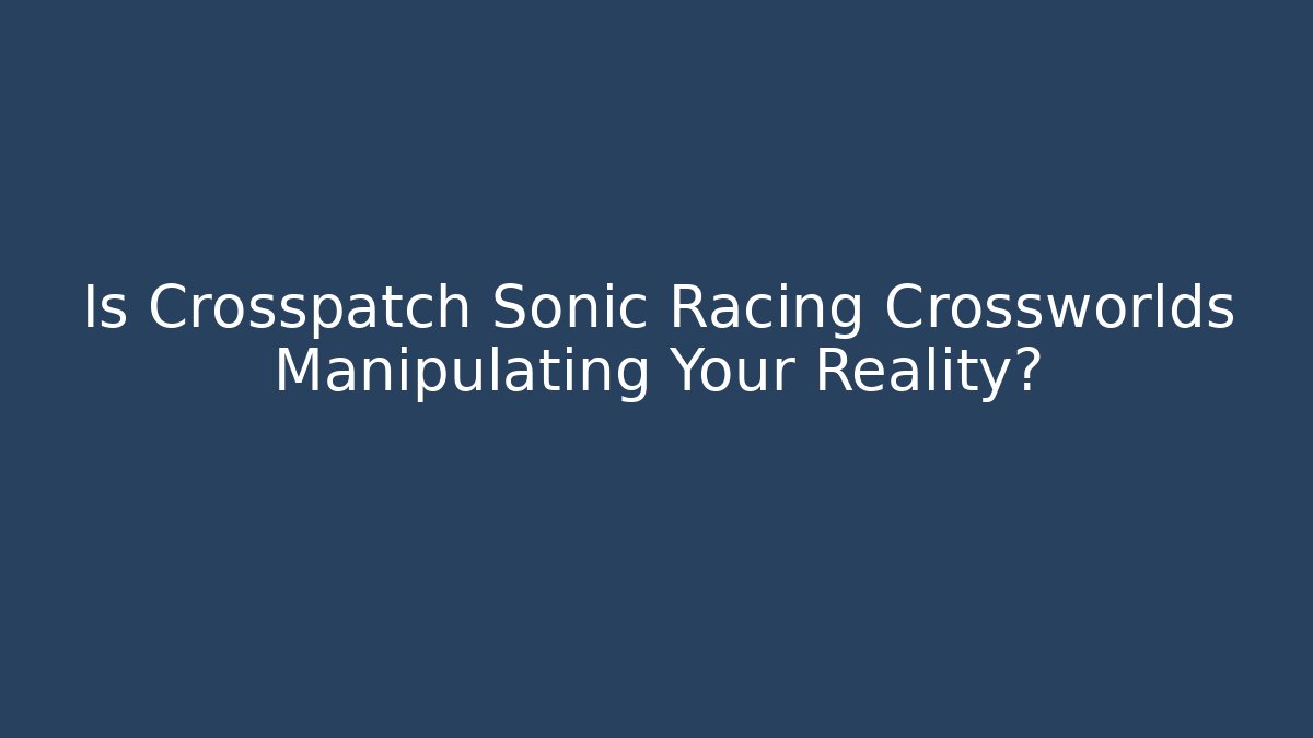 Is Crosspatch Sonic Racing Crossworlds Manipulating Your Reality? - Critter Realm