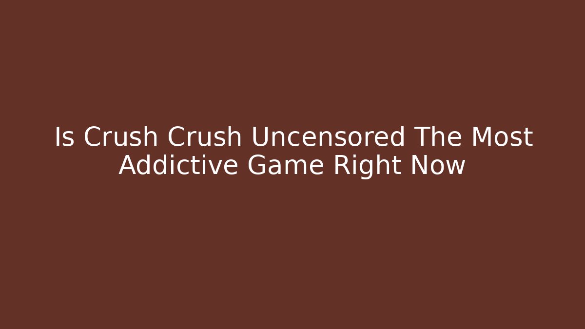 Is Crush Crush Uncensored The Most Addictive Game Right Now - Critter Realm