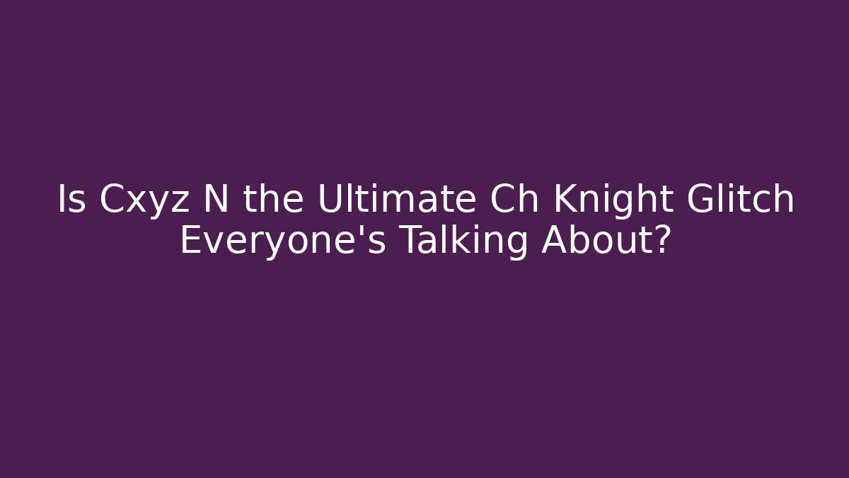 Is Cxyz N the Ultimate Ch Knight Glitch Everyone's Talking About?