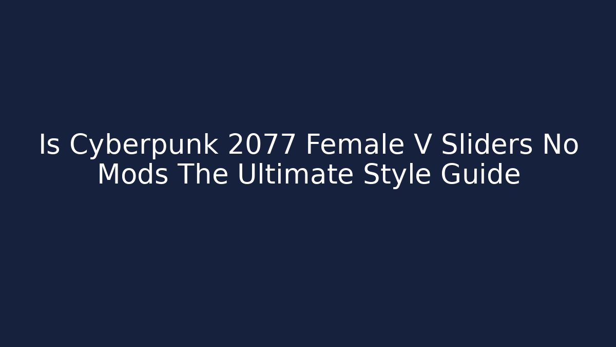 Is Cyberpunk 2077 Female V Sliders No Mods The Ultimate Style Guide