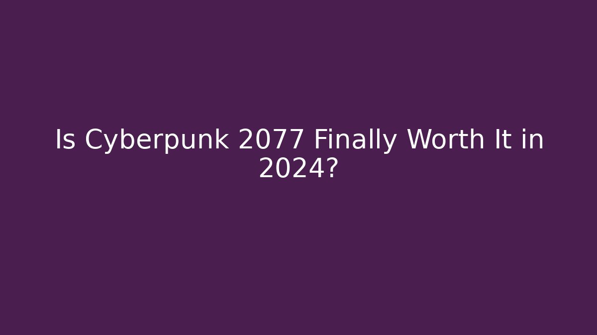 Is Cyberpunk 2077 Finally Worth It in 2024?