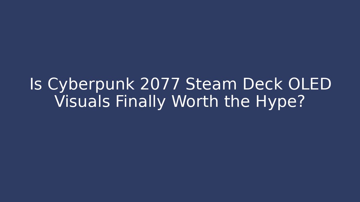 Is Cyberpunk 2077 Steam Deck OLED Visuals Finally Worth the Hype?