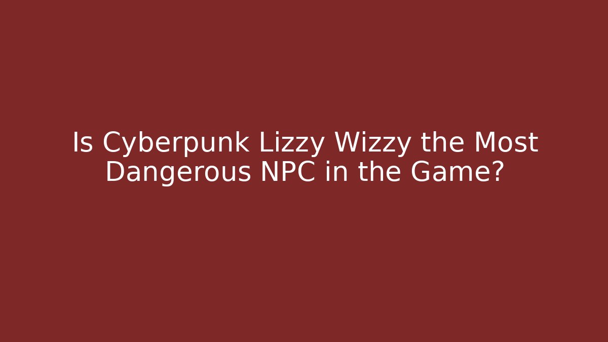 Is Cyberpunk Lizzy Wizzy the Most Dangerous NPC in the Game?
