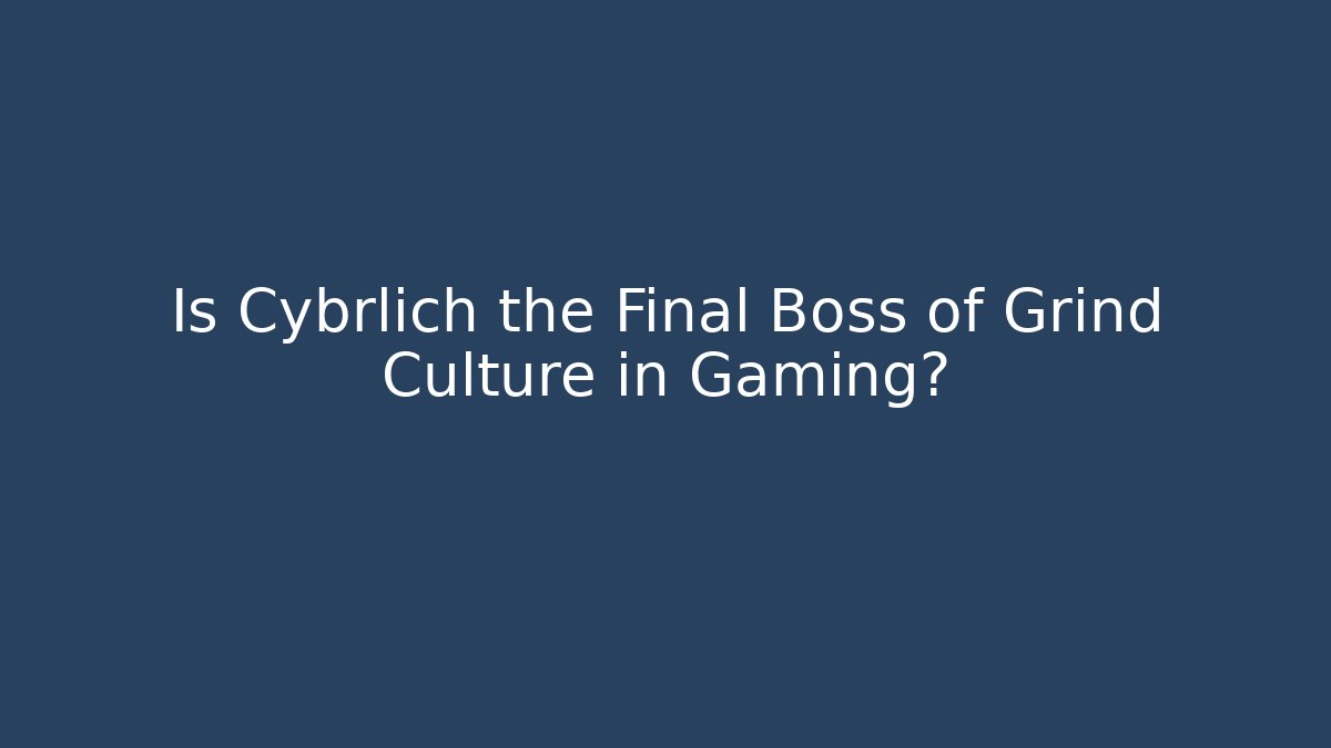 Is Cybrlich the Final Boss of Grind Culture in Gaming?