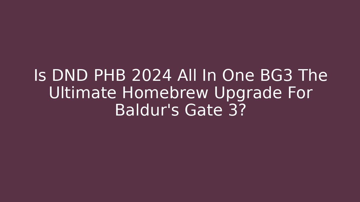 Is DND PHB 2024 All In One BG3 The Ultimate Homebrew Upgrade For Baldur’s Gate 3?