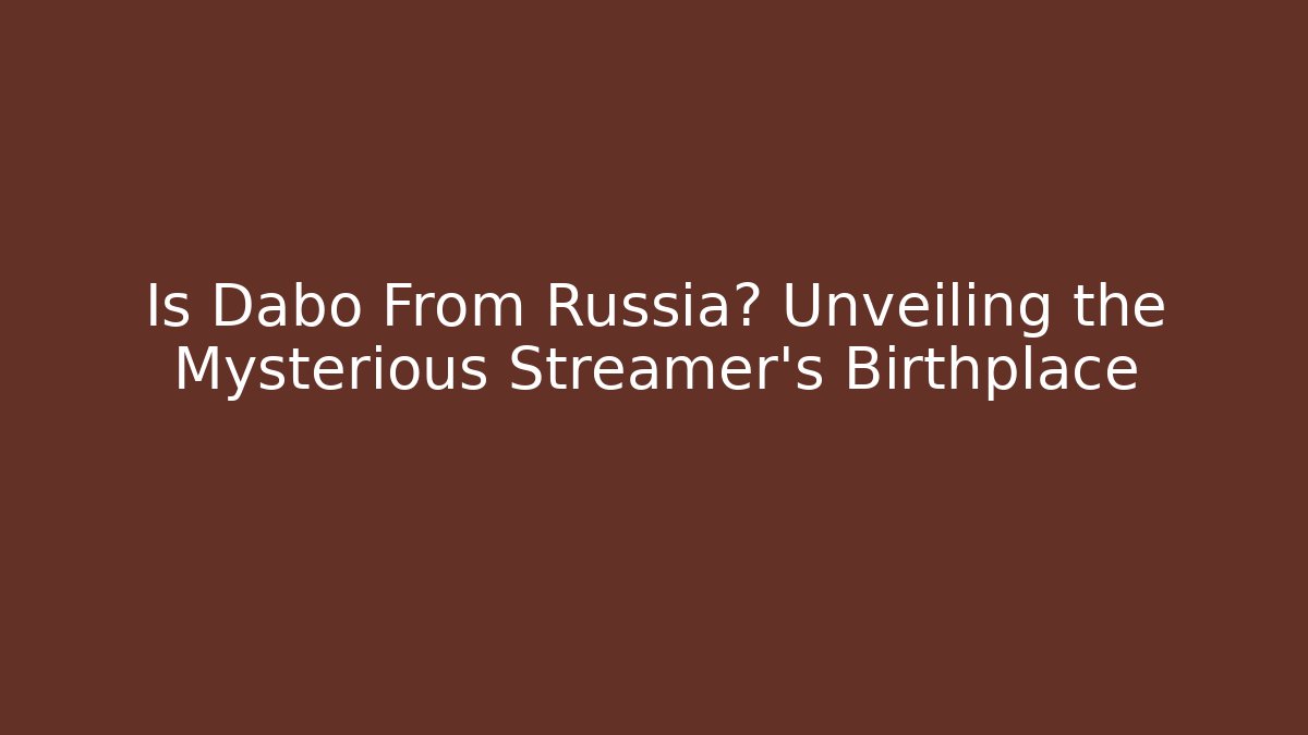 Is Dabo From Russia? Unveiling the Mysterious Streamer's Birthplace