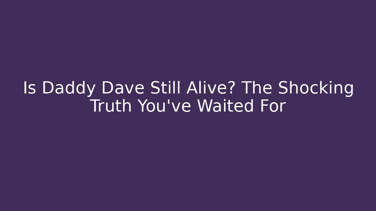 Is Daddy Dave Still Alive? The Shocking Truth You've Waited For