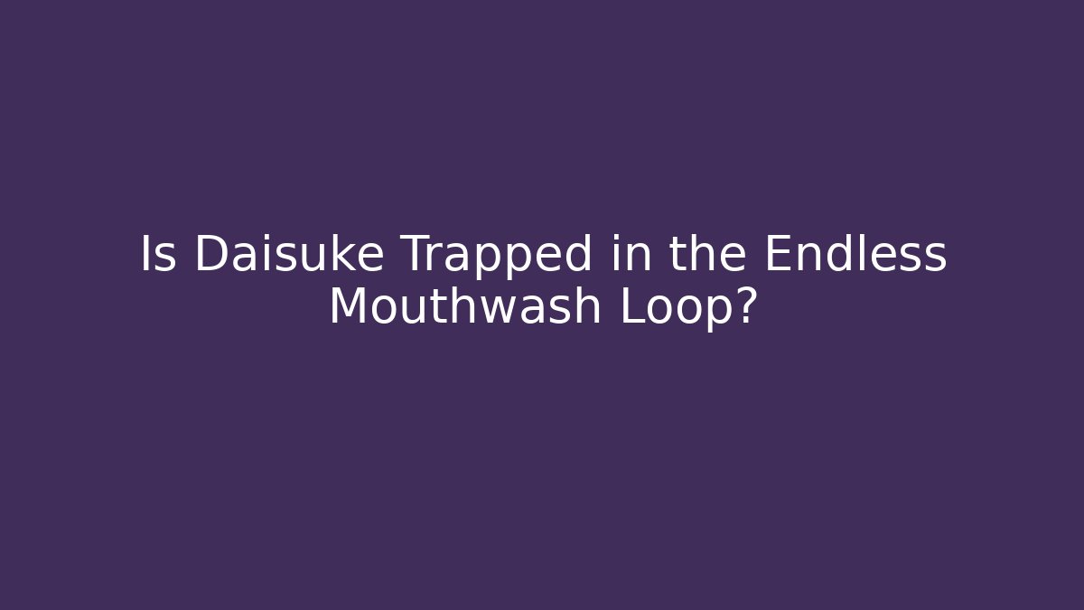 Is Daisuke Trapped in the Endless Mouthwash Loop?