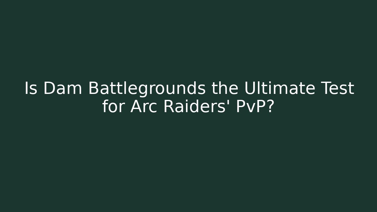 Is Dam Battlegrounds the Ultimate Test for Arc Raiders' PvP?