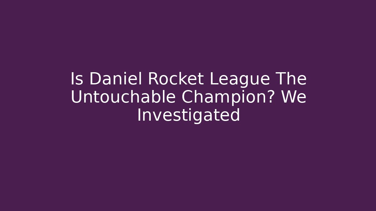 Is Daniel Rocket League The Untouchable Champion? We Investigated