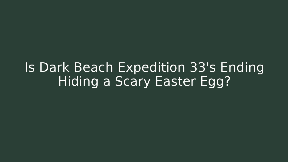 Is Dark Beach Expedition 33's Ending Hiding a Scary Easter Egg?