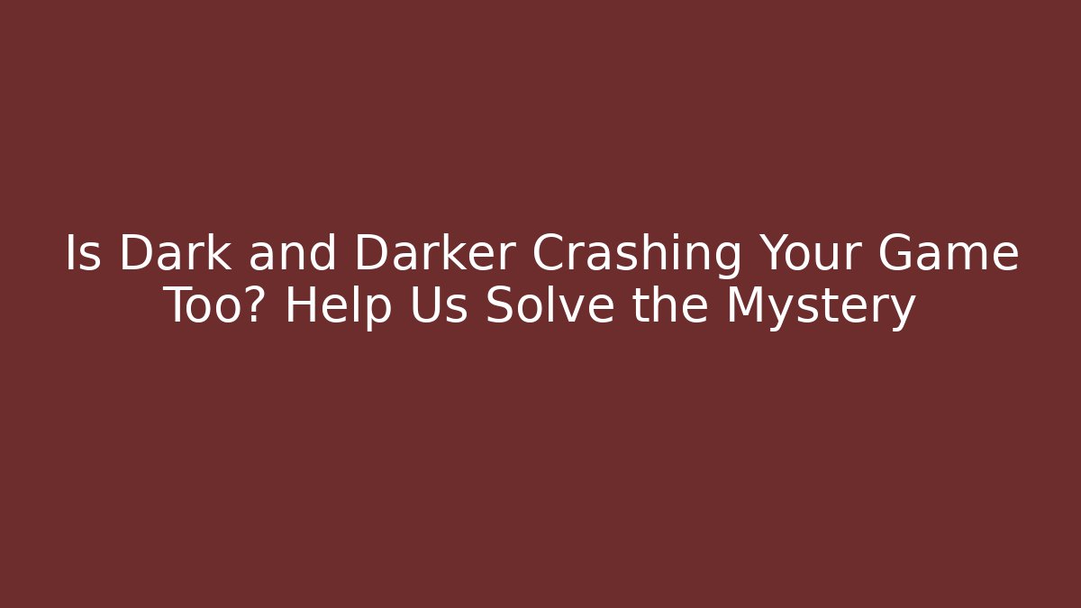 Is Dark and Darker Crashing Your Game Too? Help Us Solve the Mystery