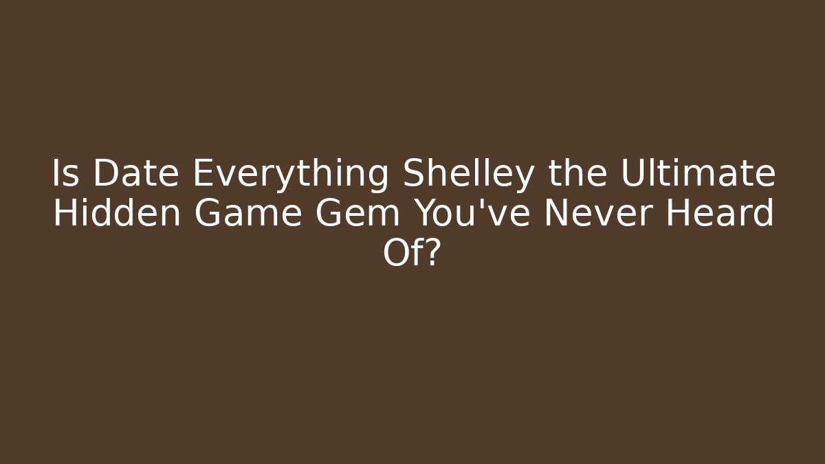 Is Date Everything Shelley the Ultimate Hidden Game Gem You’ve Never Heard Of?