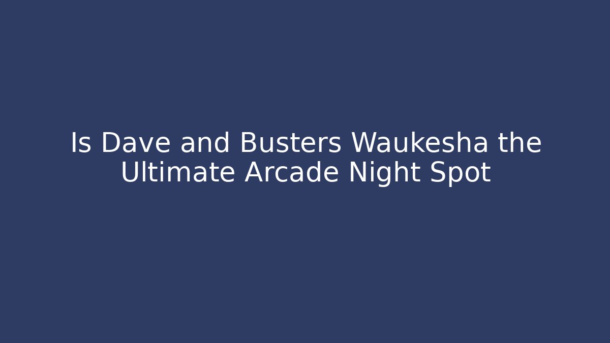 Is Dave and Busters Waukesha the Ultimate Arcade Night Spot