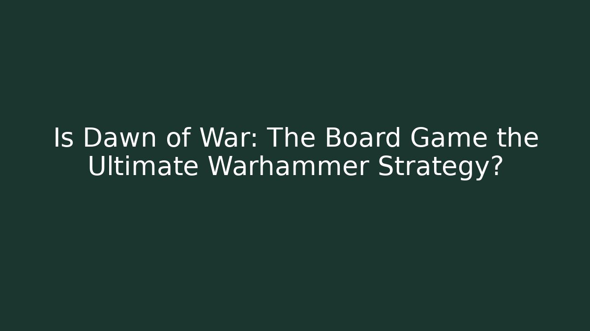 Is Dawn of War: The Board Game the Ultimate Warhammer Strategy? - Critter Realm