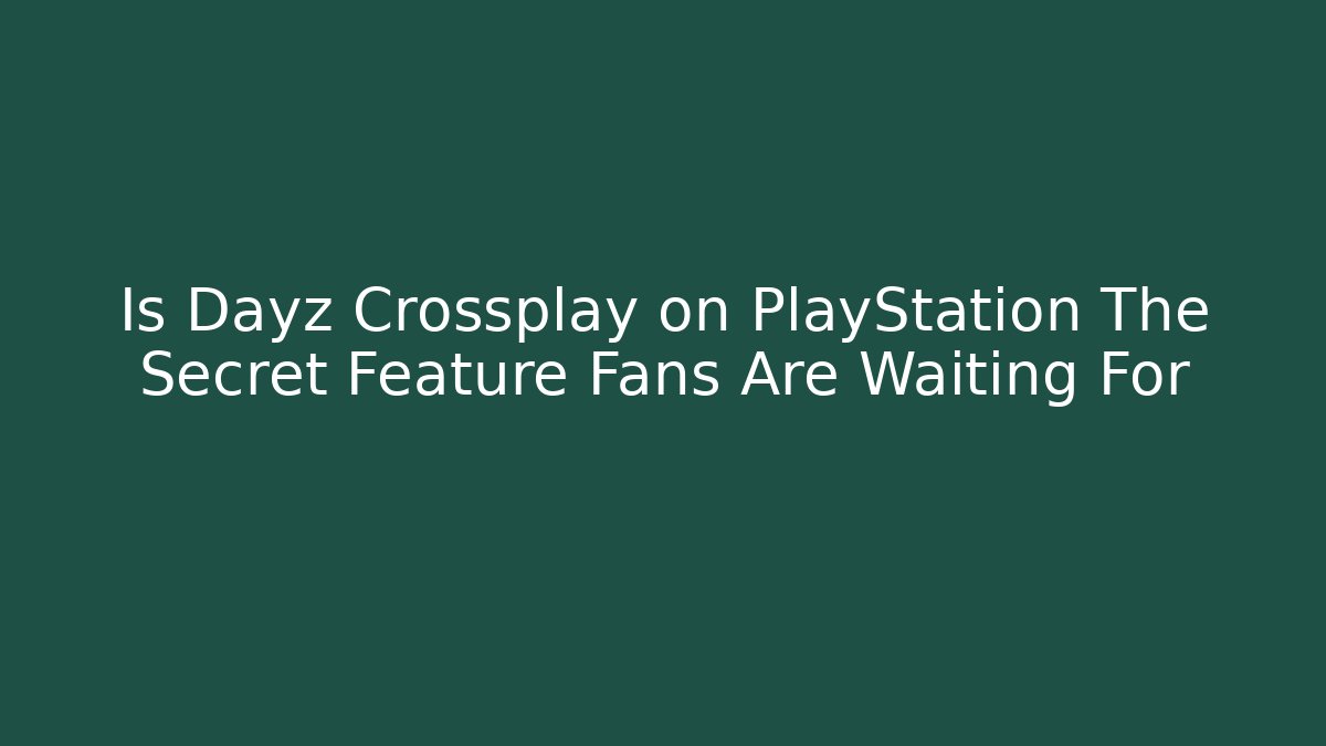 Is Dayz Crossplay on PlayStation The Secret Feature Fans Are Waiting For