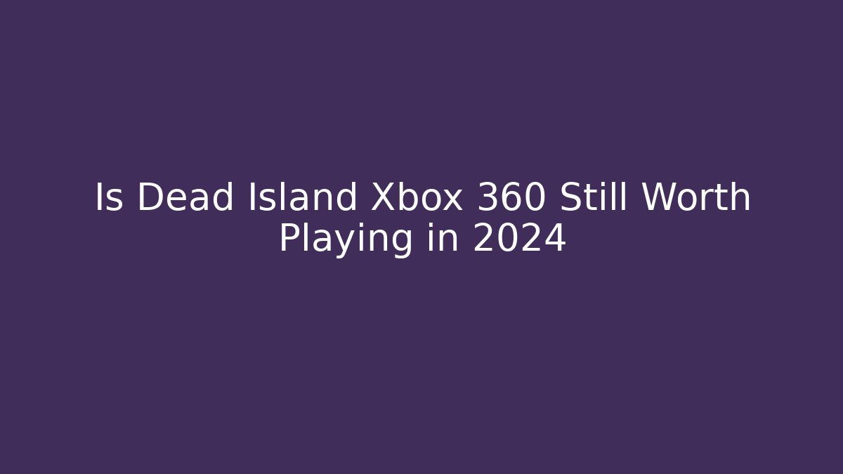 Is Dead Island Xbox 360 Still Worth Playing in 2024