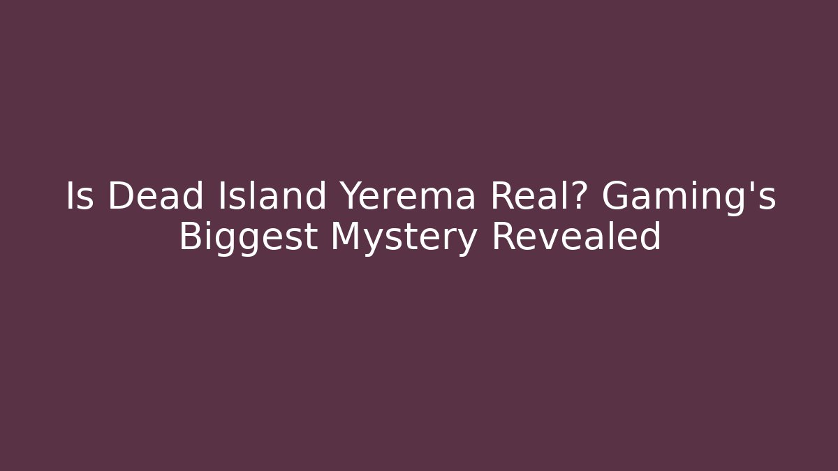 Is Dead Island Yerema Real? Gaming's Biggest Mystery Revealed