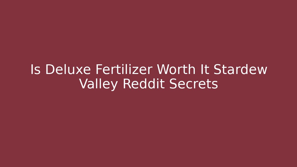 Is Deluxe Fertilizer Worth It Stardew Valley Reddit Secrets