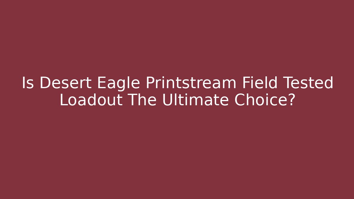 Is Desert Eagle Printstream Field Tested Loadout The Ultimate Choice?