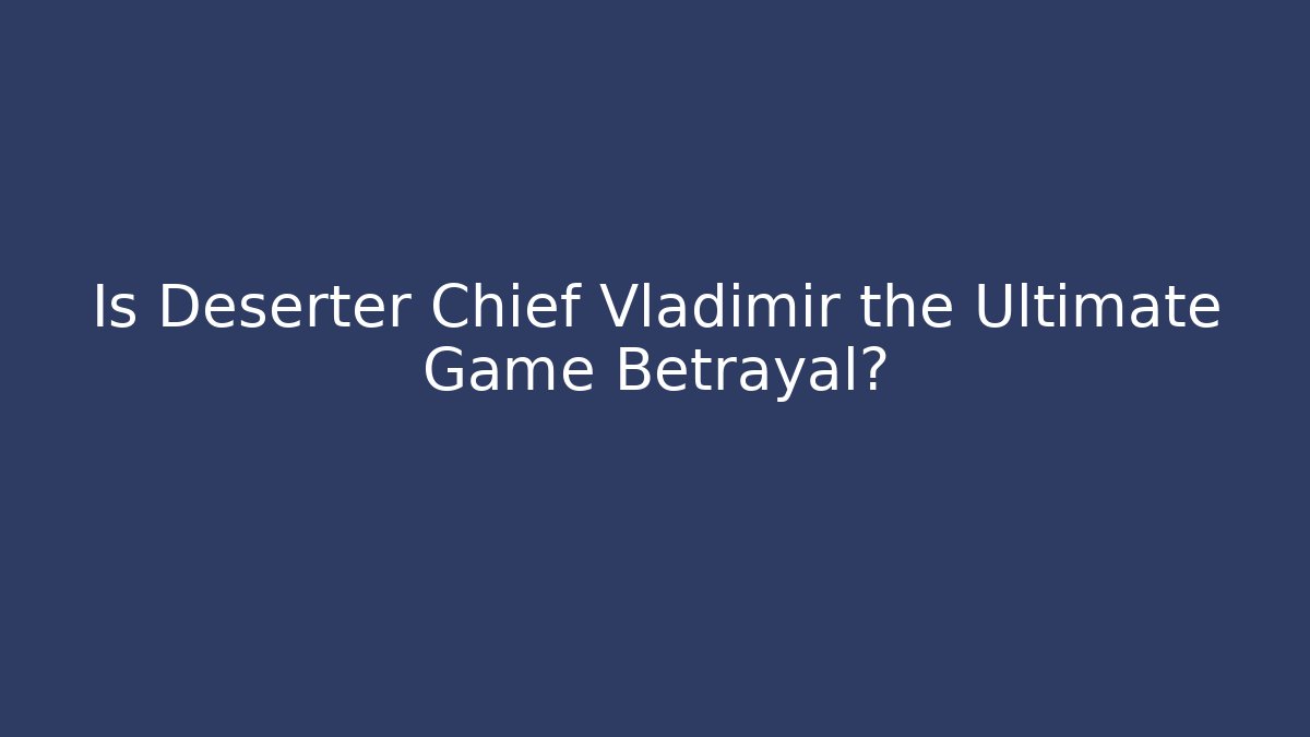 Is Deserter Chief Vladimir the Ultimate Game Betrayal?