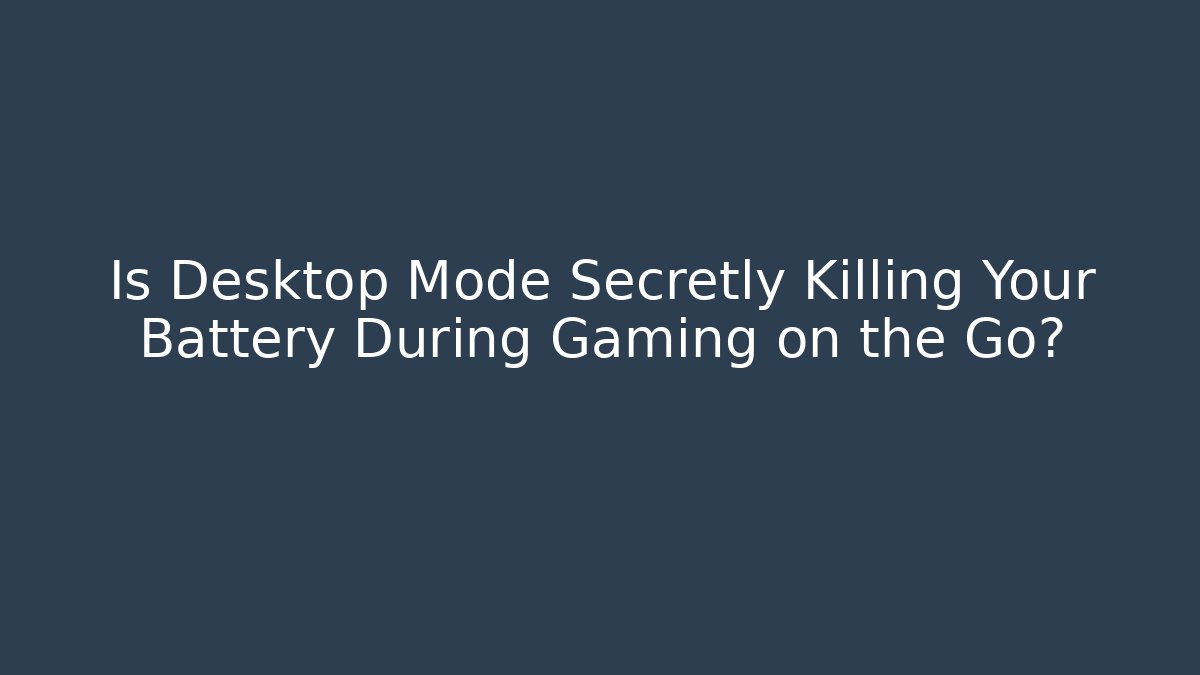 Is Desktop Mode Secretly Killing Your Battery During Gaming on the Go?