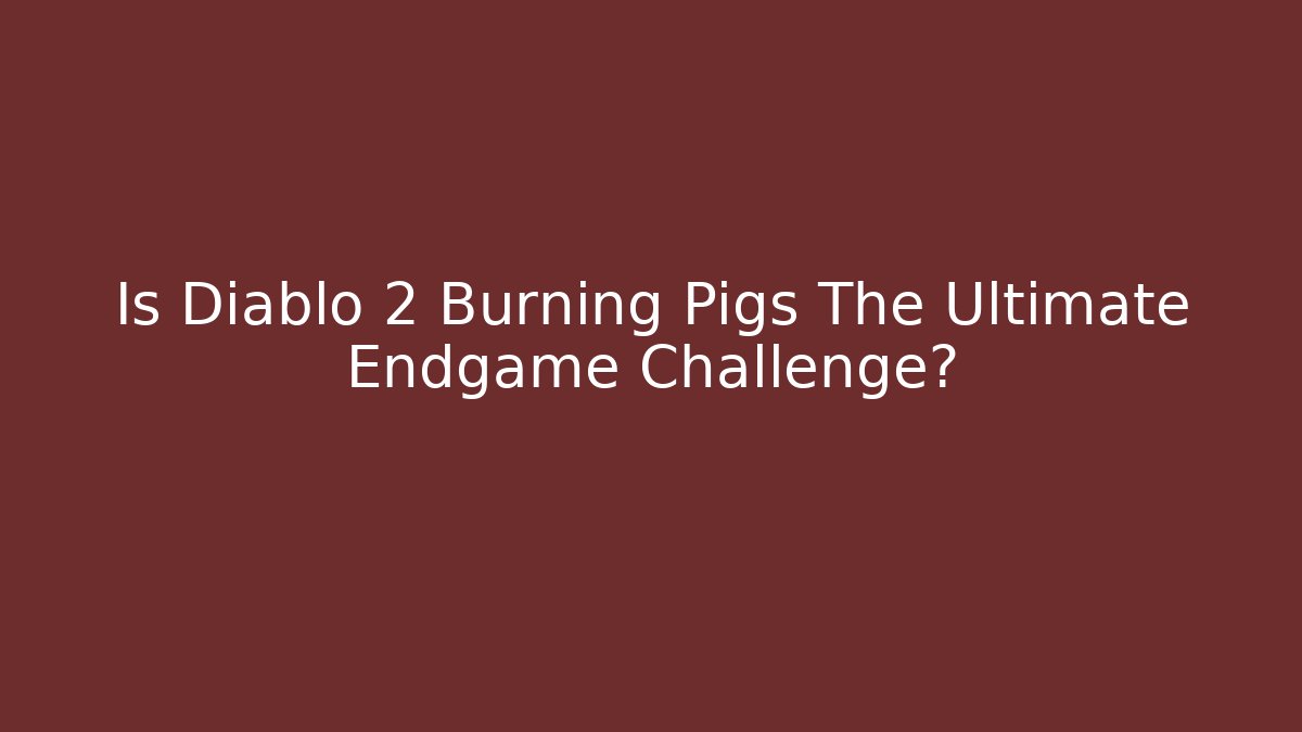 Is Diablo 2 Burning Pigs The Ultimate Endgame Challenge?