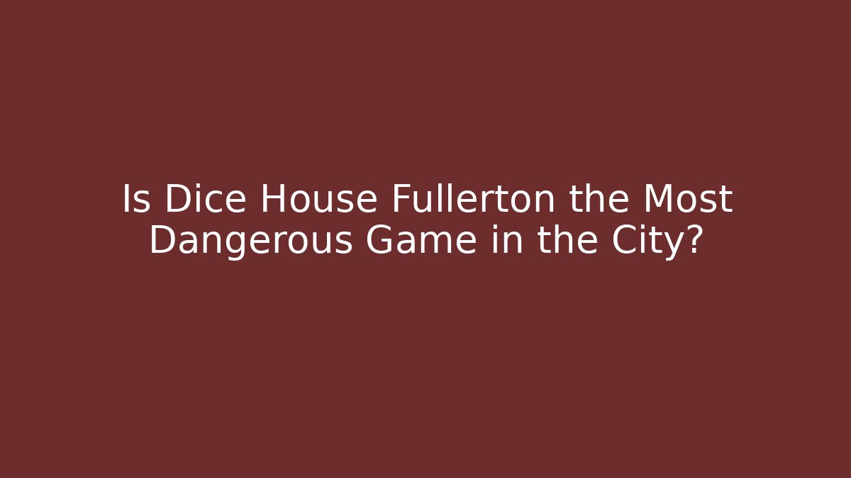 Is Dice House Fullerton the Most Dangerous Game in the City?