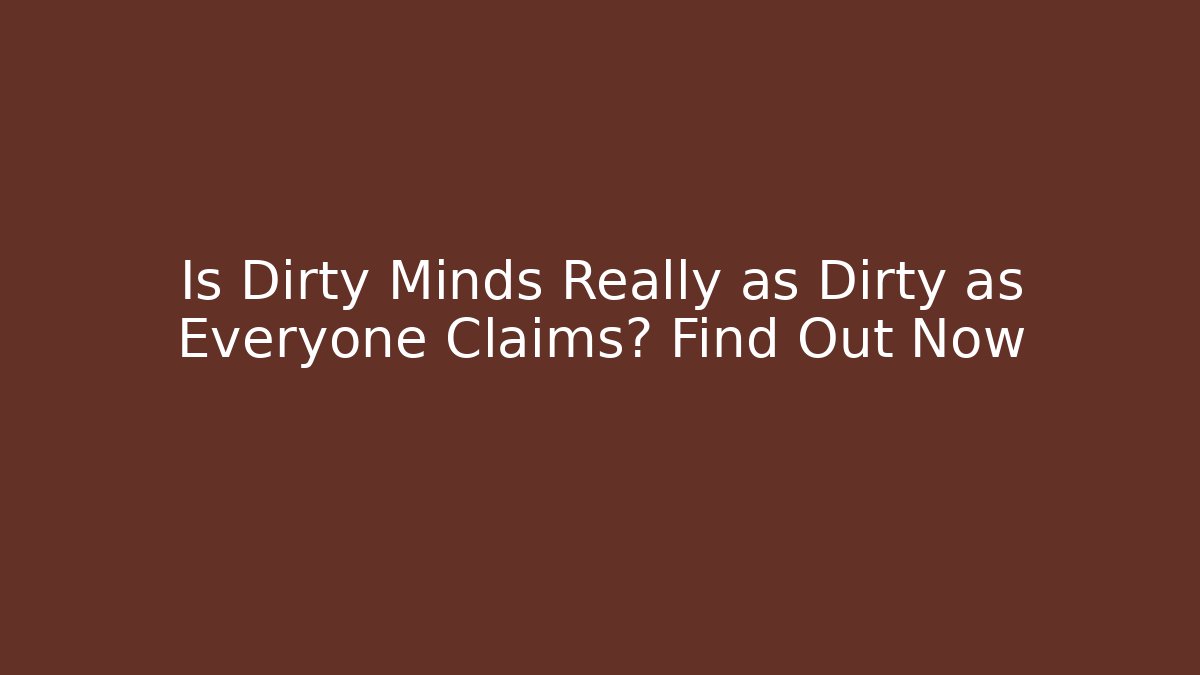 Is Dirty Minds Really as Dirty as Everyone Claims? Find Out Now