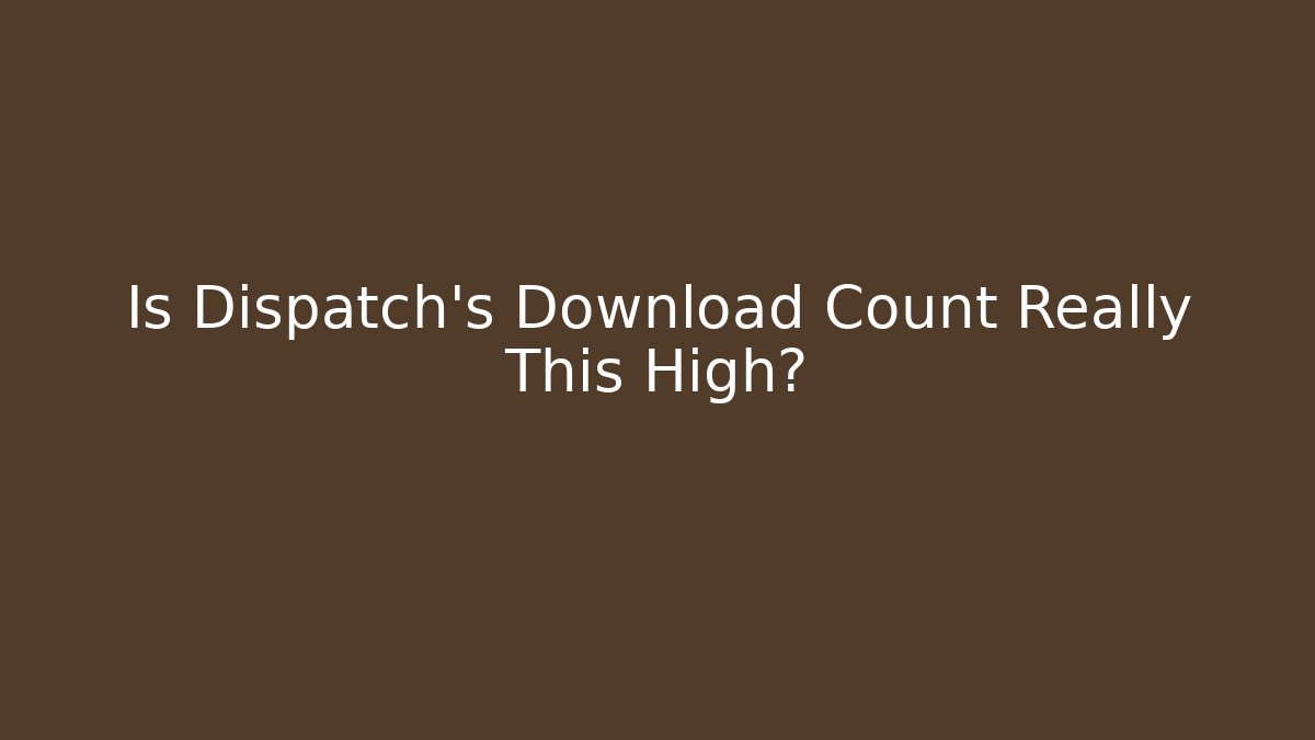 Is Dispatch's Download Count Really This High?