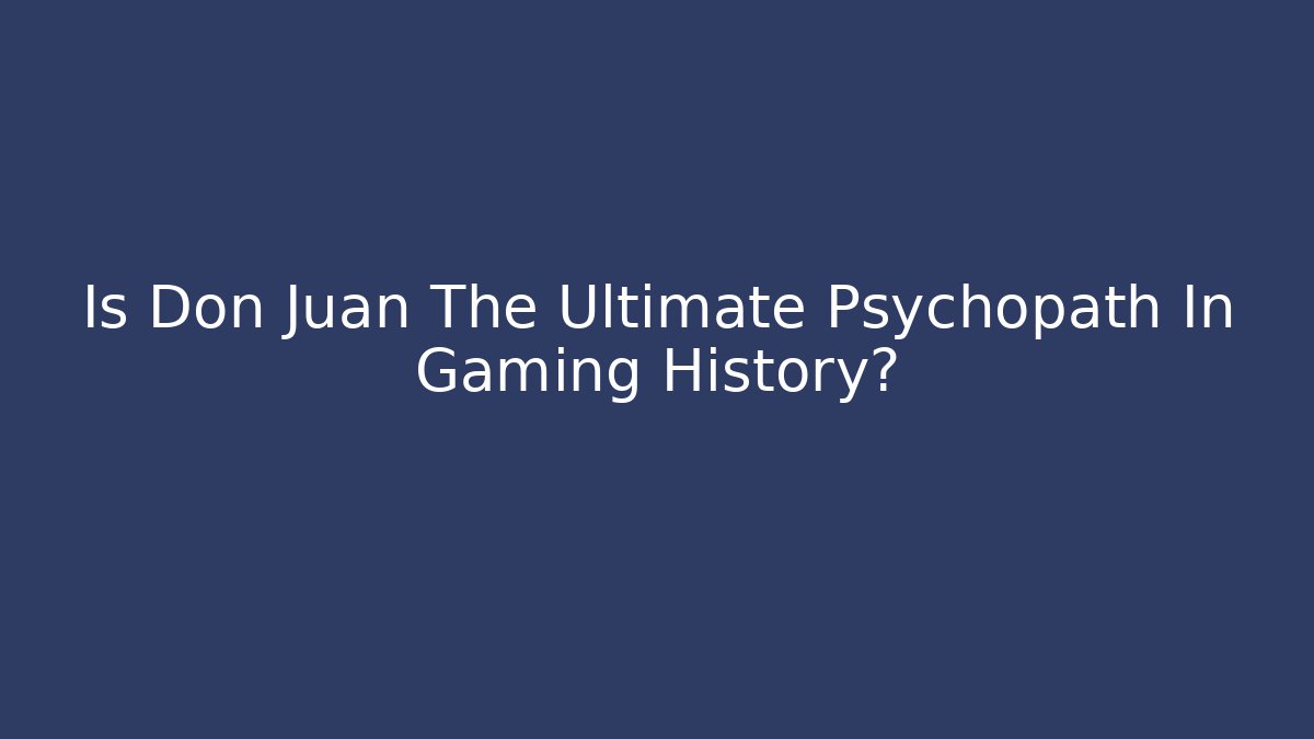 Is Don Juan The Ultimate Psychopath In Gaming History?