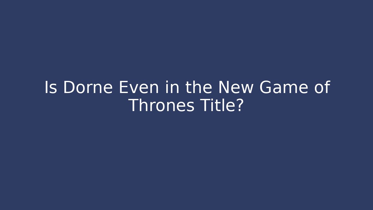 Is Dorne Even in the New Game of Thrones Title?