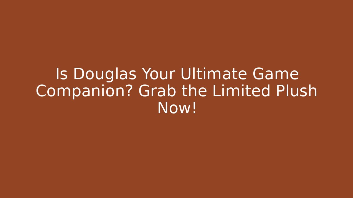 Is Douglas Your Ultimate Game Companion? Grab the Limited Plush Now!