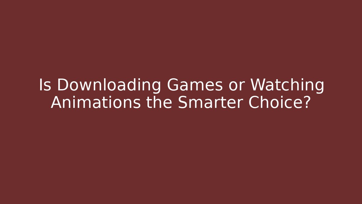 Is Downloading Games or Watching Animations the Smarter Choice?