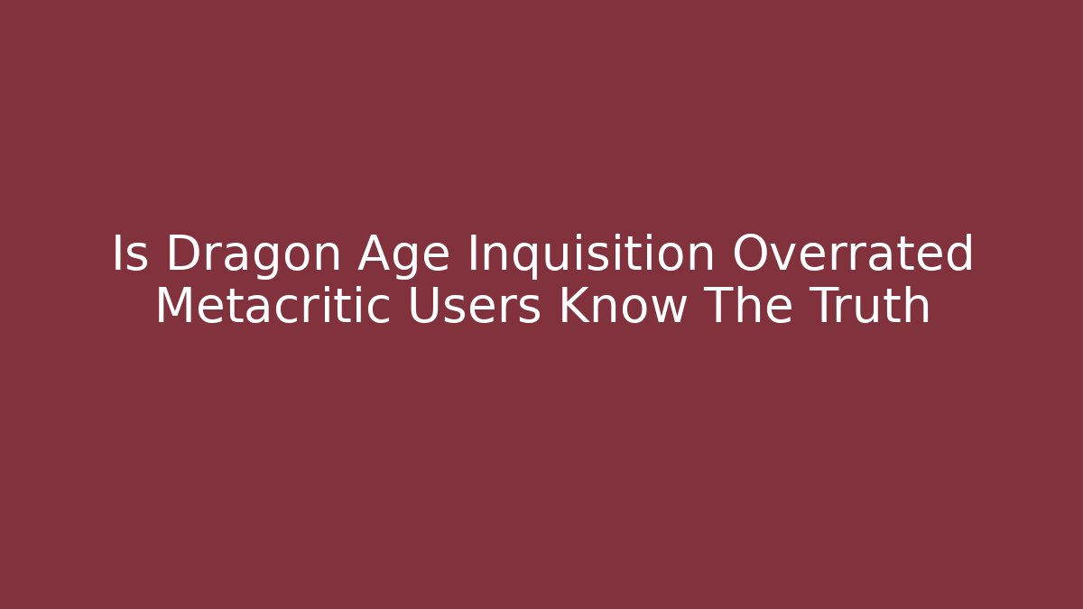 Is Dragon Age Inquisition Overrated Metacritic Users Know The Truth
