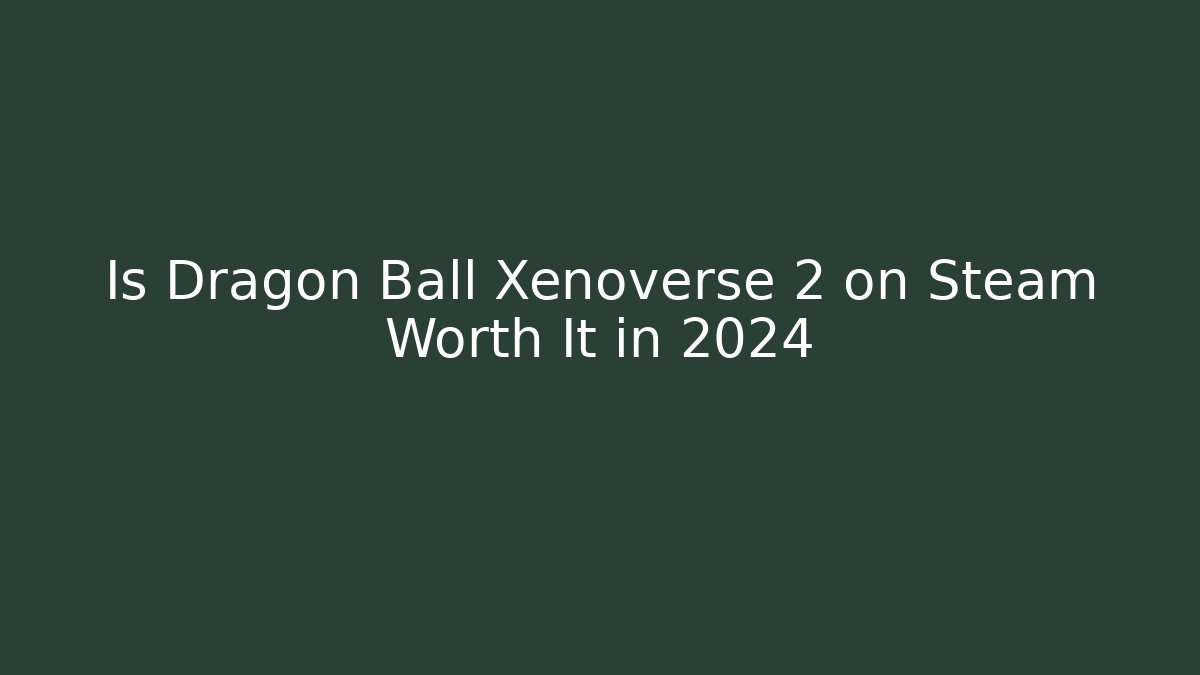 Is Dragon Ball Xenoverse 2 on Steam Worth It in 2024