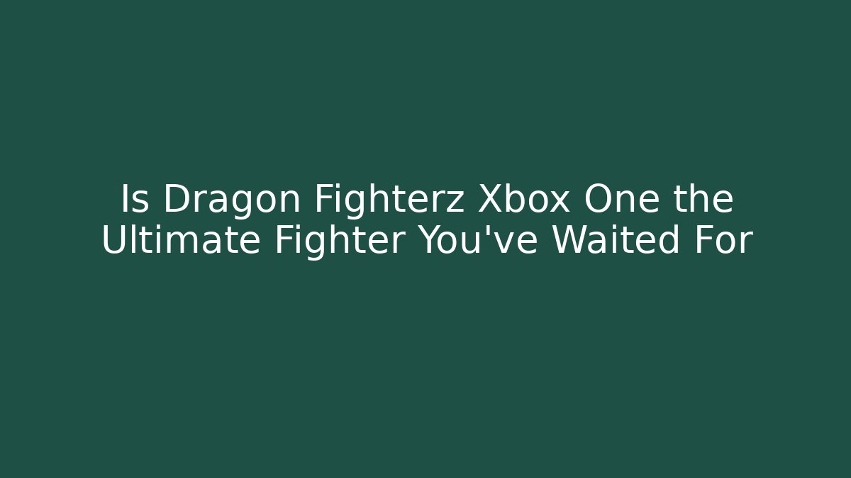 Is Dragon Fighterz Xbox One the Ultimate Fighter You’ve Waited For