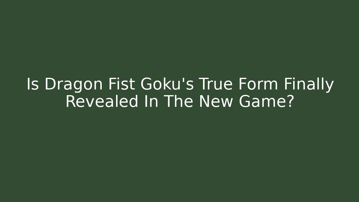 Is Dragon Fist Goku's True Form Finally Revealed In The New Game?