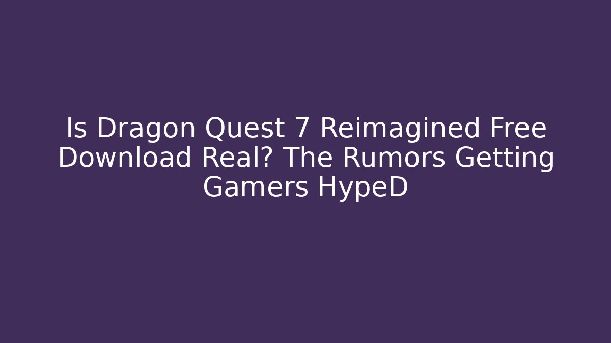 Is Dragon Quest 7 Reimagined Free Download Real? The Rumors Getting Gamers HypeD