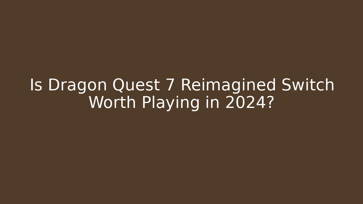 Is Dragon Quest 7 Reimagined Switch Worth Playing in 2024?