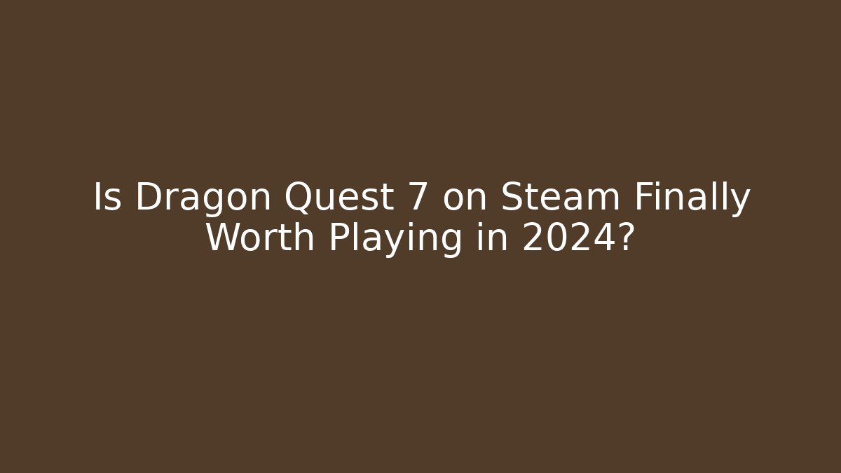 Is Dragon Quest 7 on Steam Finally Worth Playing in 2024?