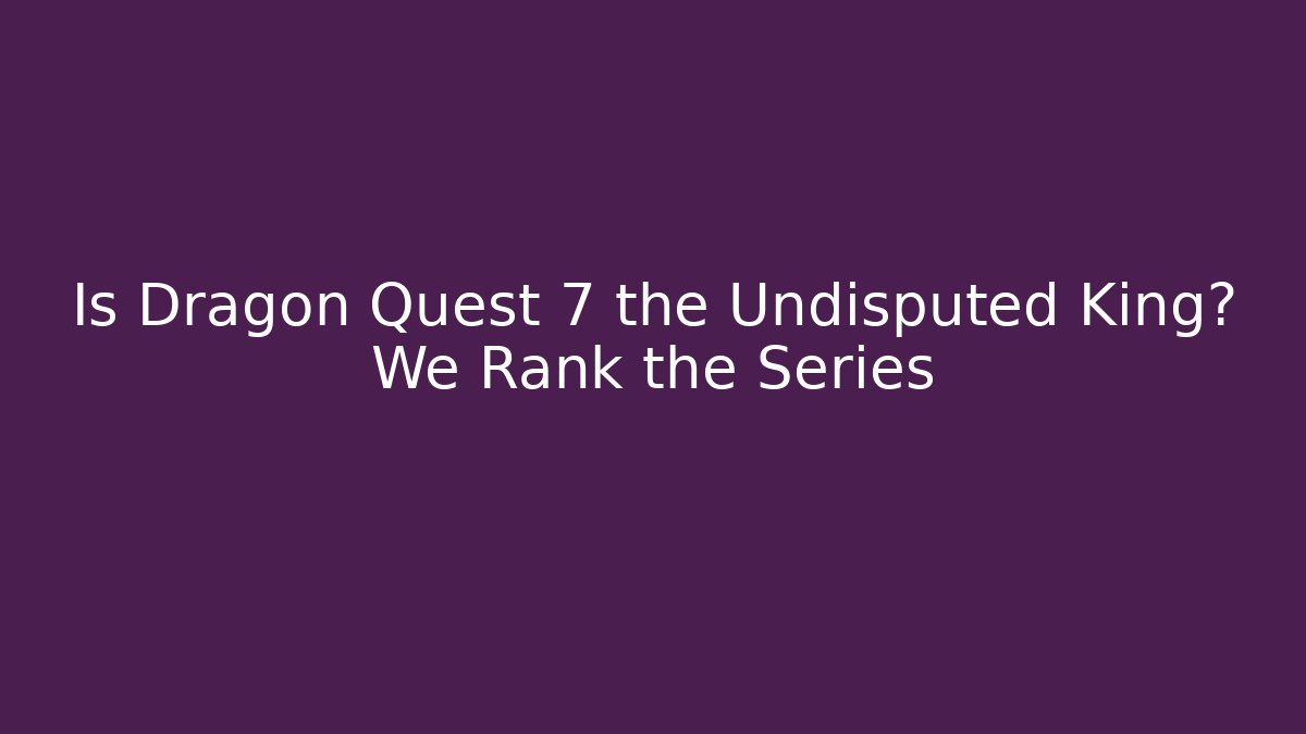Is Dragon Quest 7 the Undisputed King? We Rank the Series