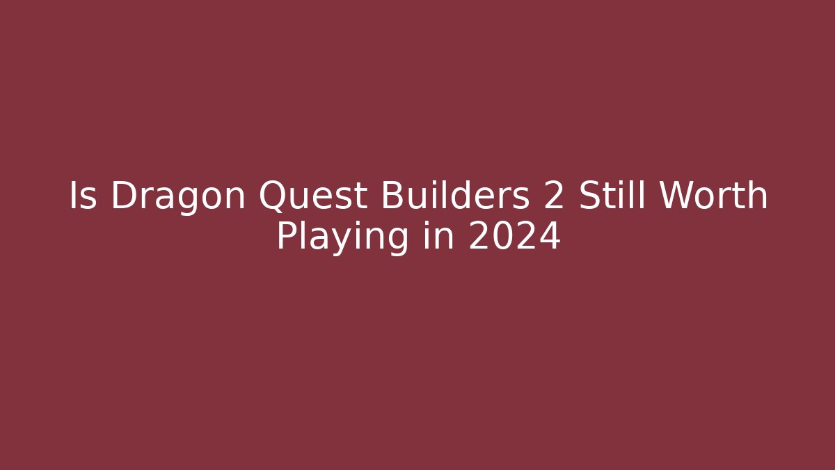 Is Dragon Quest Builders 2 Still Worth Playing in 2024