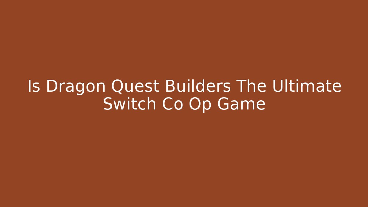 Is Dragon Quest Builders The Ultimate Switch Co Op Game