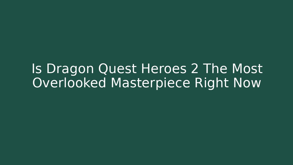 Is Dragon Quest Heroes 2 The Most Overlooked Masterpiece Right Now