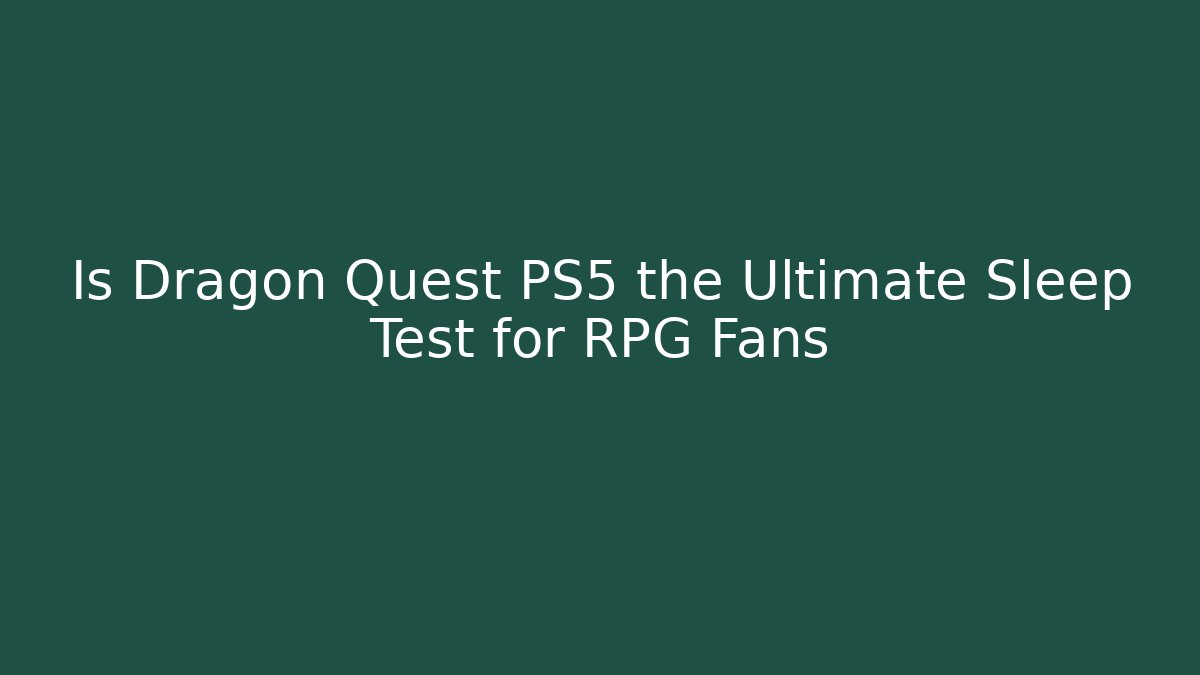Is Dragon Quest PS5 the Ultimate Sleep Test for RPG Fans