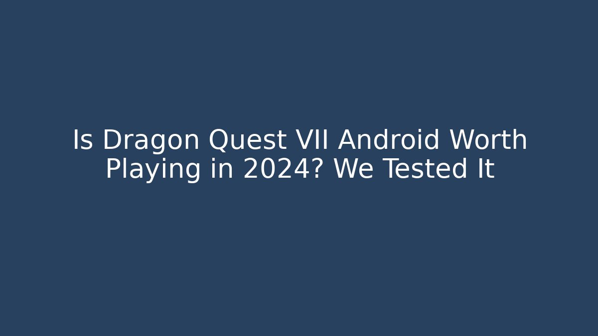 Is Dragon Quest VII Android Worth Playing in 2024? We Tested It