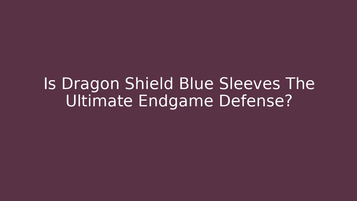 Is Dragon Shield Blue Sleeves The Ultimate Endgame Defense?