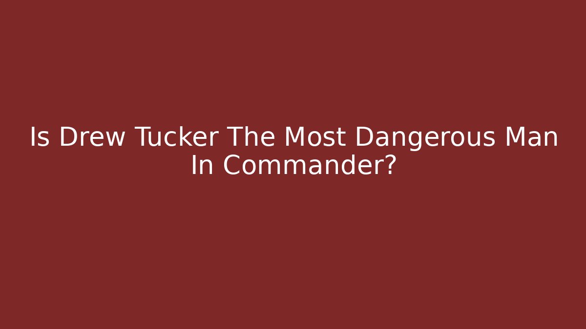 Is Drew Tucker The Most Dangerous Man In Commander?